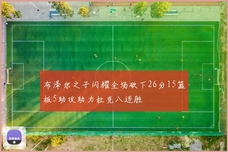布泽尔之子闪耀全场砍下26分15篮板5助攻助力杜克八连胜