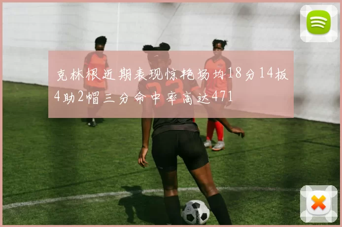 克林根近期表现惊艳场均18分14板4助2帽三分命中率高达471