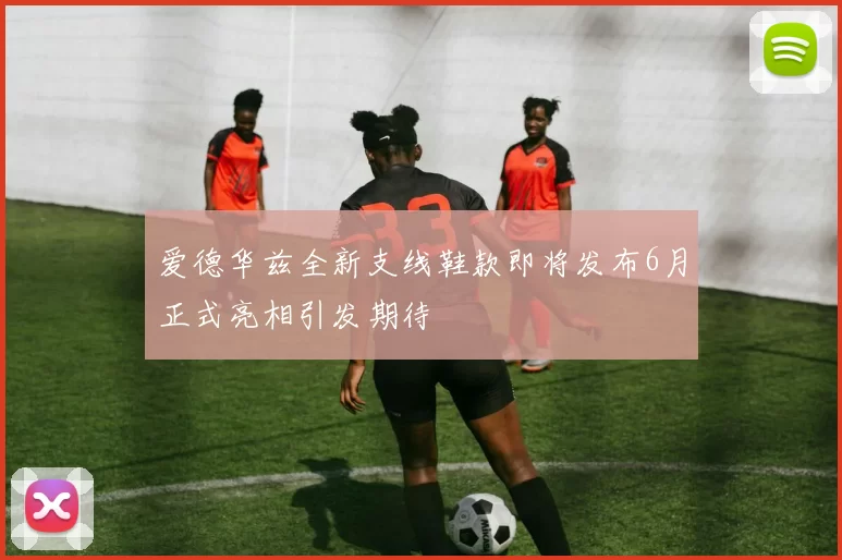 爱德华兹全新支线鞋款即将发布6月正式亮相引发期待