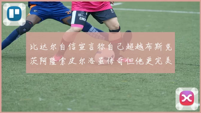 比达尔自信宣言称自己超越布斯克茨阿隆索皮尔洛虽传奇但他更完美