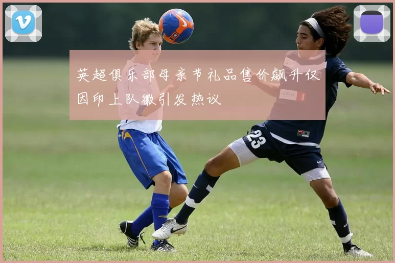 英超俱乐部母亲节礼品售价飙升仅因印上队徽引发热议