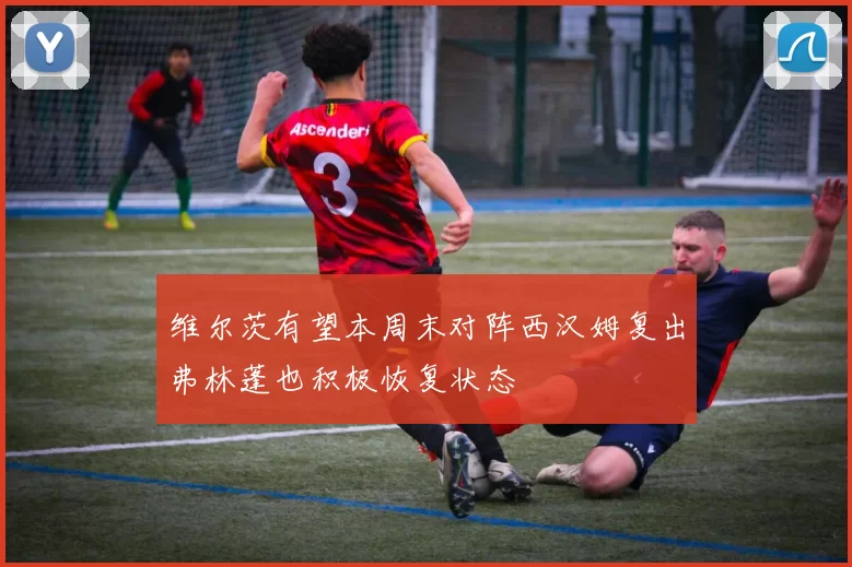 维尔茨有望本周末对阵西汉姆复出弗林蓬也积极恢复状态