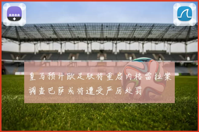 皇马预计欧足联将重启内格雷拉案调查巴萨或将遭受严厉处罚
