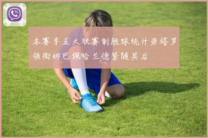 本赛季五大联赛制胜球统计劳塔罗领衔姆巴佩哈兰德紧随其后