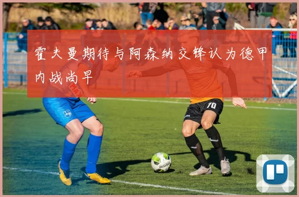 霍夫曼期待与阿森纳交锋认为德甲内战尚早