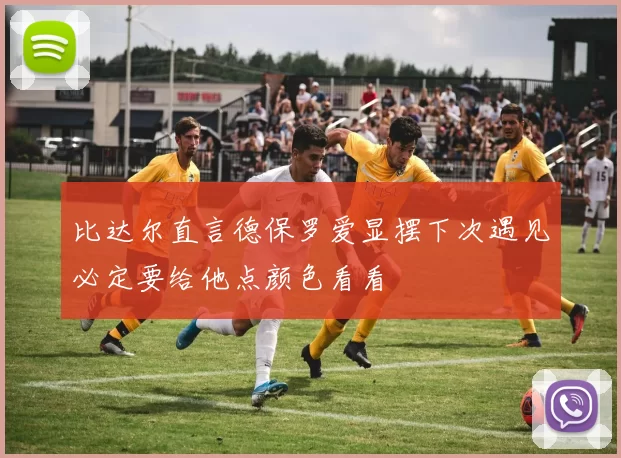 比达尔直言德保罗爱显摆下次遇见必定要给他点颜色看看