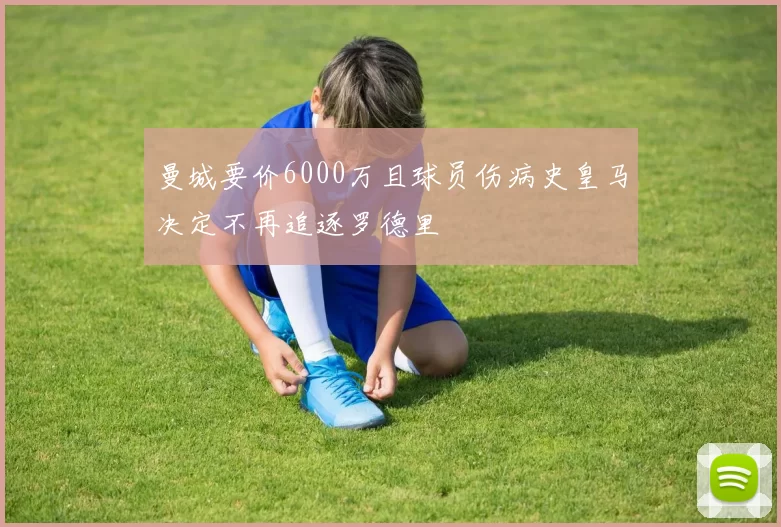 曼城要价6000万且球员伤病史皇马决定不再追逐罗德里