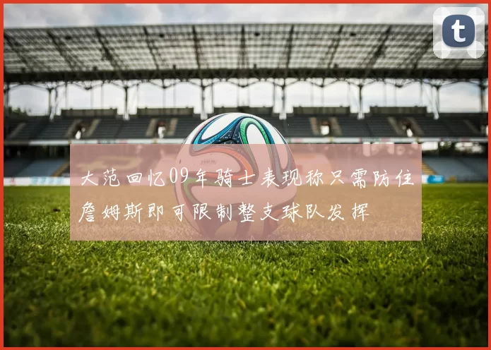 大范回忆09年骑士表现称只需防住詹姆斯即可限制整支球队发挥