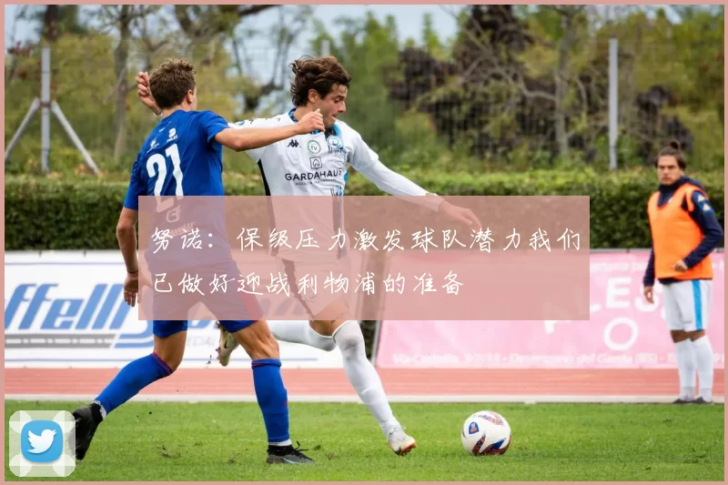 努诺：保级压力激发球队潜力我们已做好迎战利物浦的准备