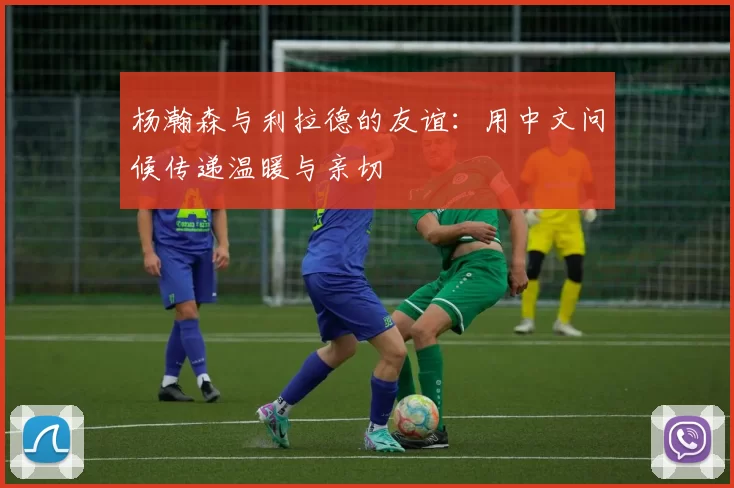杨瀚森与利拉德的友谊：用中文问候传递温暖与亲切