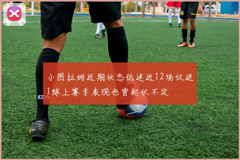 小图拉姆近期状态低迷近12场仅进1球上赛季表现也曾起伏不定