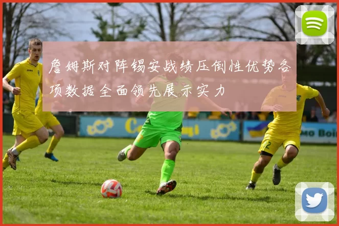 詹姆斯对阵锡安战绩压倒性优势各项数据全面领先展示实力