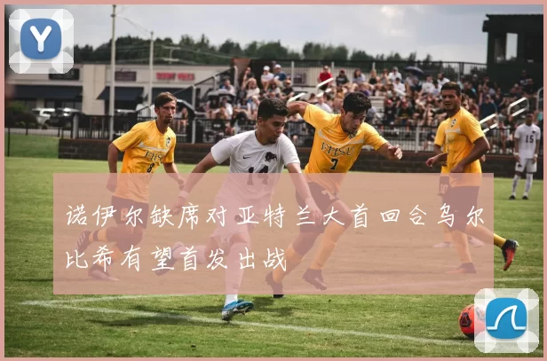 诺伊尔缺席对亚特兰大首回合乌尔比希有望首发出战