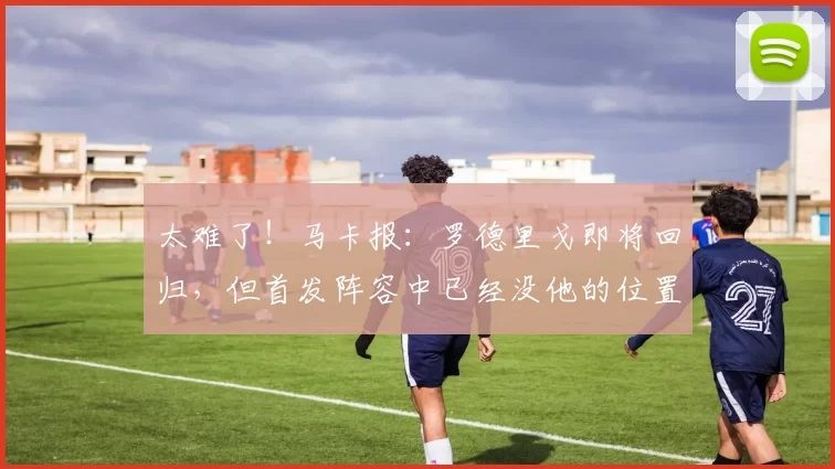 太难了！马卡报：罗德里戈即将回归，但首发阵容中已经没他的位置