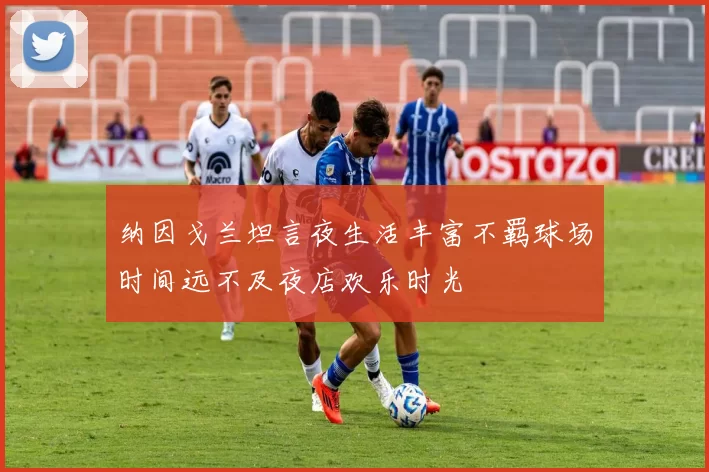 纳因戈兰坦言夜生活丰富不羁球场时间远不及夜店欢乐时光