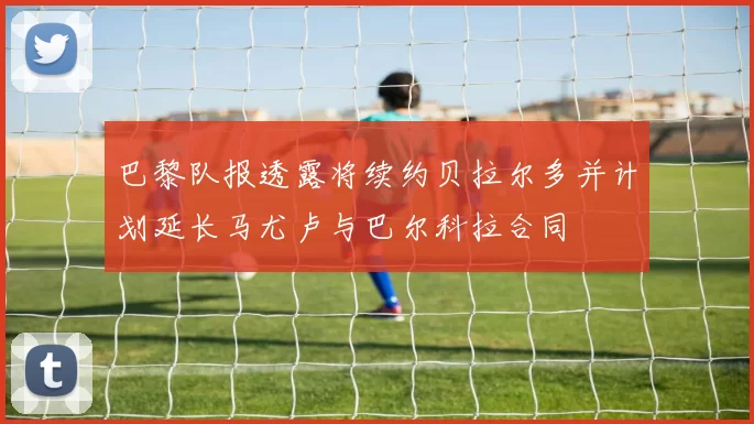 巴黎队报透露将续约贝拉尔多并计划延长马尤卢与巴尔科拉合同