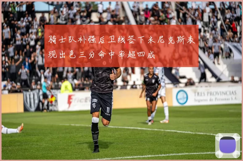 骑士队补强后卫线签下米尼克斯表现出色三分命中率超四成