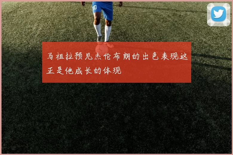 马祖拉预见杰伦布朗的出色表现这正是他成长的体现