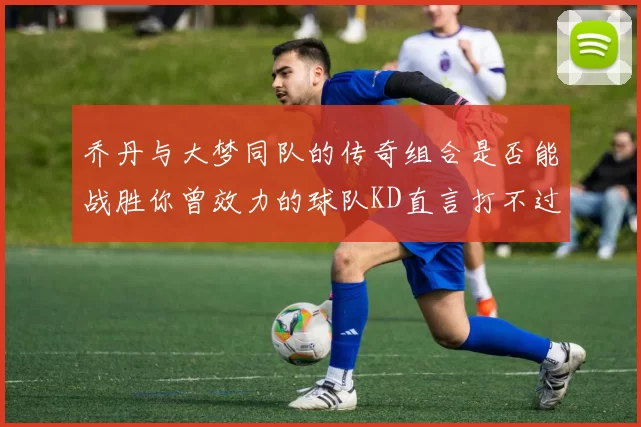 乔丹与大梦同队的传奇组合是否能战胜你曾效力的球队KD直言打不过实在太疯狂