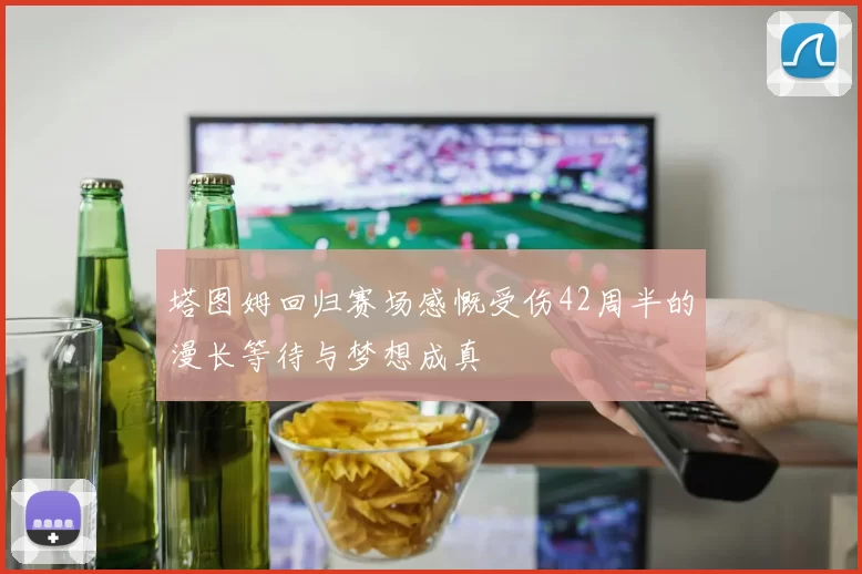 塔图姆回归赛场感慨受伤42周半的漫长等待与梦想成真