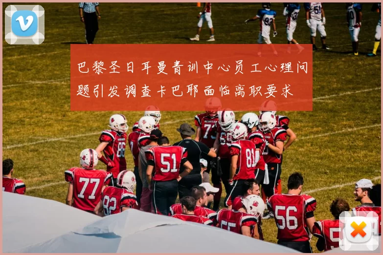 巴黎圣日耳曼青训中心员工心理问题引发调查卡巴耶面临离职要求