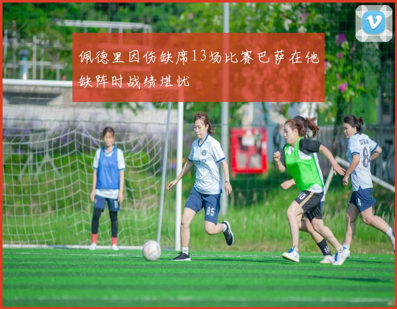 佩德里因伤缺席13场比赛巴萨在他缺阵时战绩堪忧