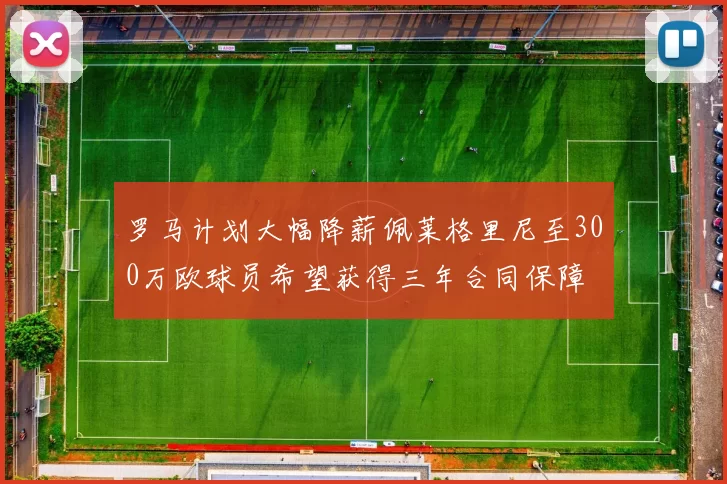罗马计划大幅降薪佩莱格里尼至300万欧球员希望获得三年合同保障