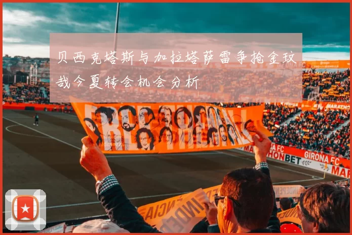 贝西克塔斯与加拉塔萨雷争抢金玟哉今夏转会机会分析