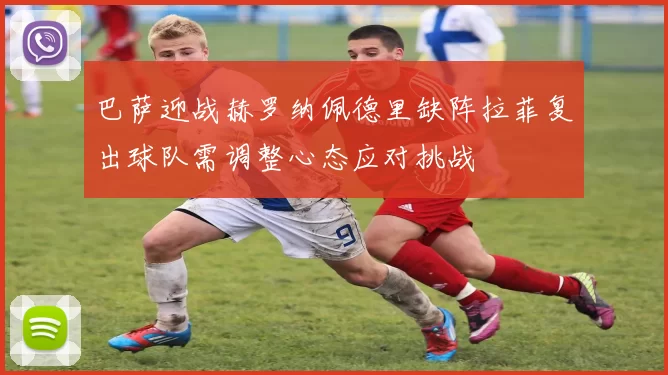 巴萨迎战赫罗纳佩德里缺阵拉菲复出球队需调整心态应对挑战