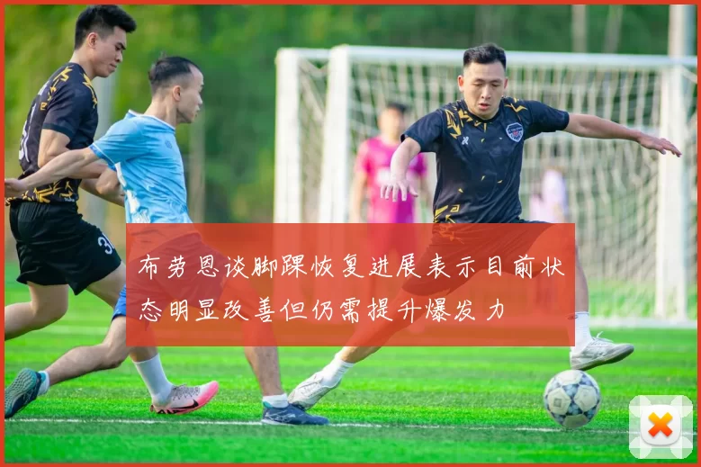 布劳恩谈脚踝恢复进展表示目前状态明显改善但仍需提升爆发力