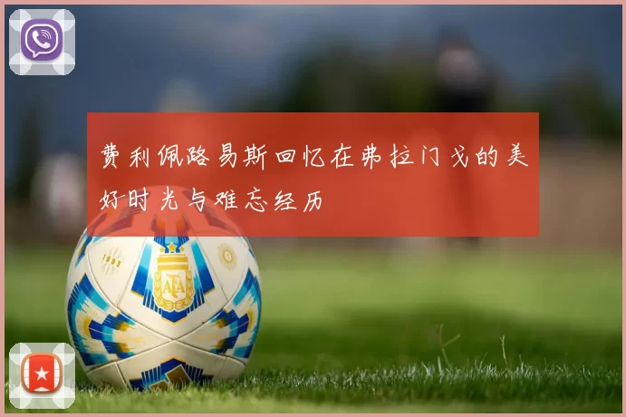 费利佩路易斯回忆在弗拉门戈的美好时光与难忘经历