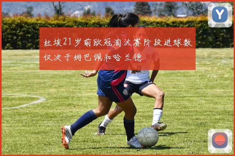 杜埃21岁前欧冠淘汰赛阶段进球数仅次于姆巴佩和哈兰德
