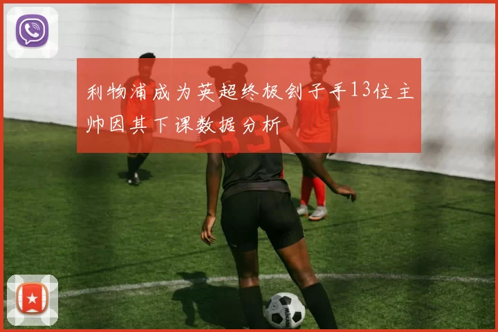 利物浦成为英超终极刽子手13位主帅因其下课数据分析