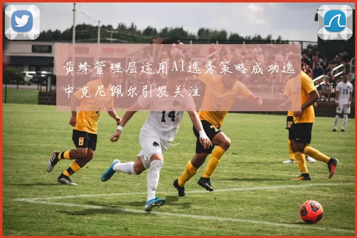 黄蜂管理层运用AI选秀策略成功选中克尼佩尔引发关注