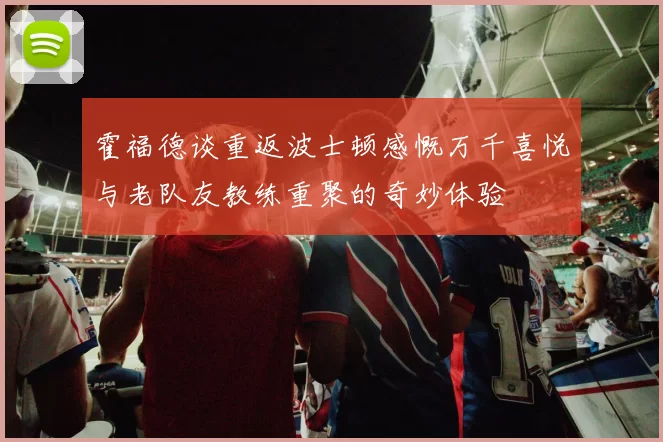 霍福德谈重返波士顿感慨万千喜悦与老队友教练重聚的奇妙体验